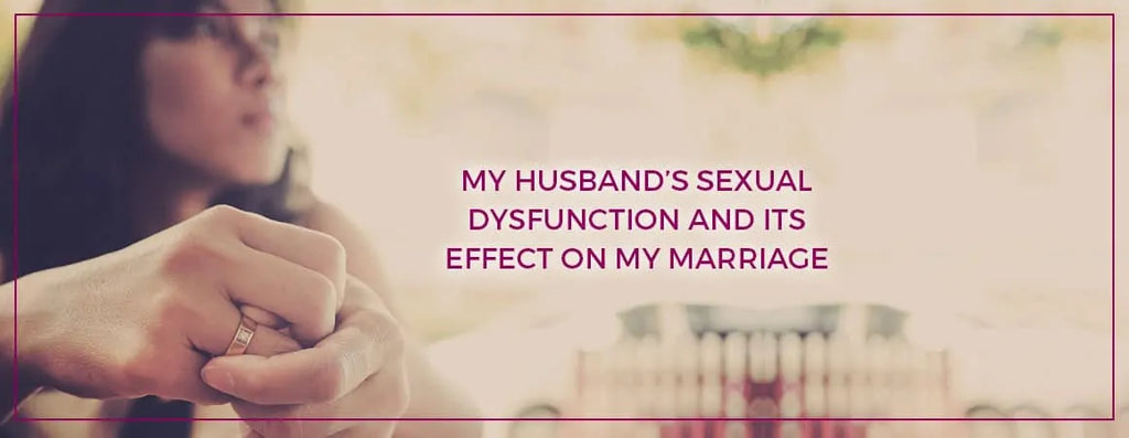 My Husband’s Sexual Dysfunction And Its Effect On My Marriage