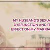 My Husband’s Sexual Dysfunction And Its Effect On My Marriage